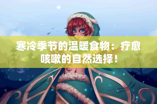 寒冷季节的温暖食物:疗愈咳嗽的自然选择! 寒冷季节的温暖食物:疗愈咳嗽的自然选择!