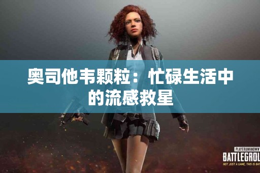 奥司他韦颗粒：忙碌生活中的流感救星