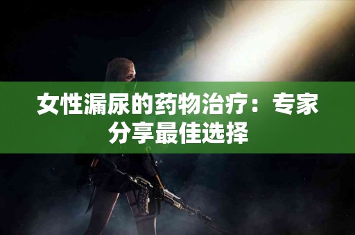 女性漏尿的药物治疗:专家分享最佳选择 女性漏尿的药物治疗:专家分享最佳选择