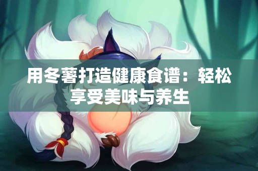 用冬薯打造健康食谱:轻松享受美味与养生 用冬薯打造健康食谱:轻松享受美味与养生