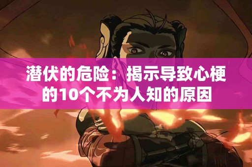 潜伏的危险：揭示导致心梗的10个不为人知的原因