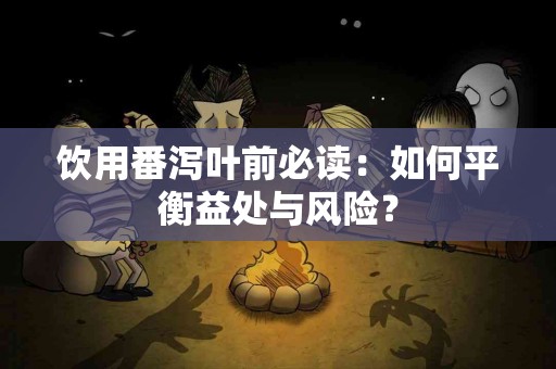 饮用番泻叶前必读:如何平衡益处与风险? 饮用番泻叶前必读:如何平衡益处与风险?