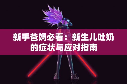 新手爸妈必看：新生儿吐奶的症状与应对指南