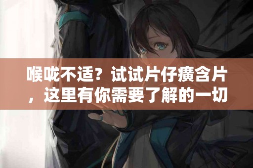 喉咙不适？试试片仔癀含片，这里有你需要了解的一切！