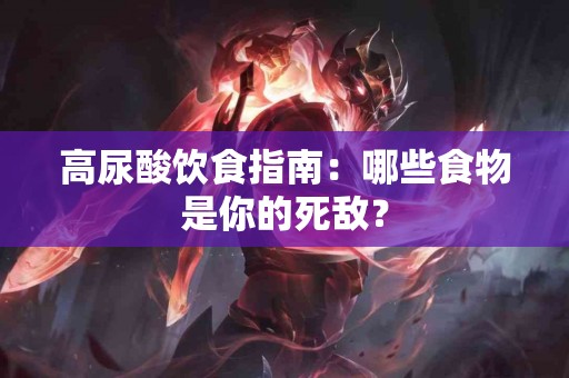 高尿酸饮食指南:哪些食物是你的死敌? 高尿酸饮食指南:哪些食物是你的死敌?