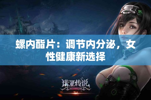 螺内酯片：调节内分泌，女性健康新选择