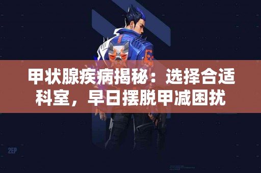 甲状腺疾病揭秘:选择合适科室,早日摆脱甲减困扰 甲状腺疾病揭秘:选择合适科室,早日摆脱甲减困扰