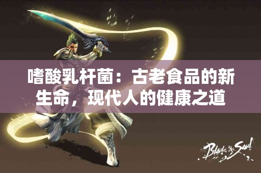 嗜酸乳杆菌：古老食品的新生命，现代人的健康之道