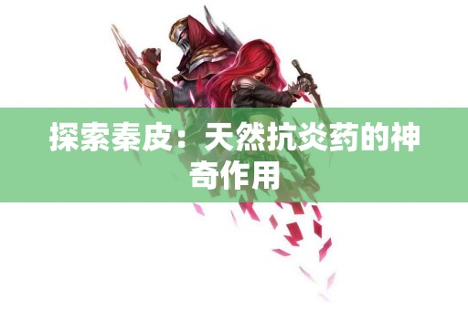 探索秦皮：天然抗炎药的神奇作用