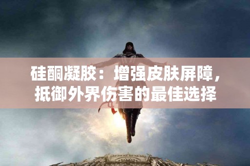 硅酮凝胶：增强皮肤屏障，抵御外界伤害的最佳选择