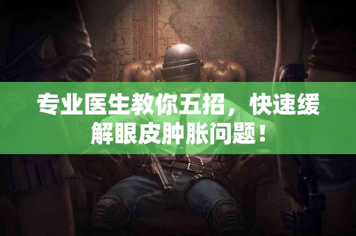 专业医生教你五招，快速缓解眼皮肿胀问题！