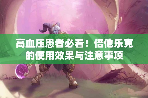 高血压患者必看！倍他乐克的使用效果与注意事项