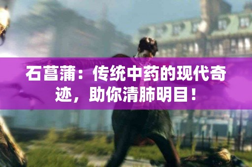 石菖蒲:传统中药的现代奇迹,助你清肺明目! 石菖蒲:传统中药的现代奇迹,助你清肺明目!