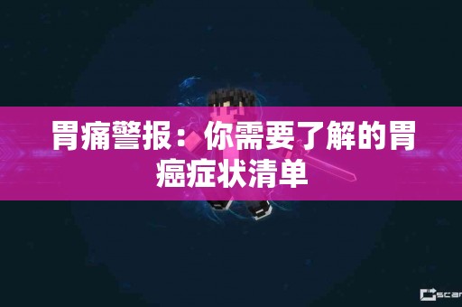 胃痛警报:你需要了解的胃癌症状清单 胃痛警报:你需要了解的胃癌症状清单