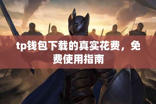 tp钱包下载的真实花费,免费使用指南 tp钱包下载的真实花费,免费使用指南