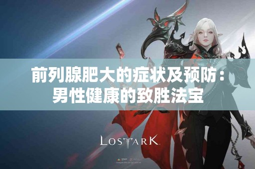 前列腺肥大的症状及预防:男性健康的致胜法宝 前列腺肥大的症状及预防:男性健康的致胜法宝