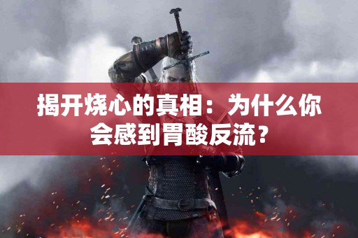揭开烧心的真相:为什么你会感到胃酸反流? 揭开烧心的真相:为什么你会感到胃酸反流?
