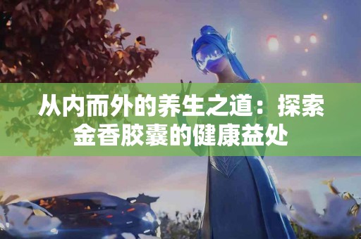 从内而外的养生之道：探索金香胶囊的健康益处