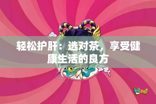 轻松护肝：选对茶，享受健康生活的良方