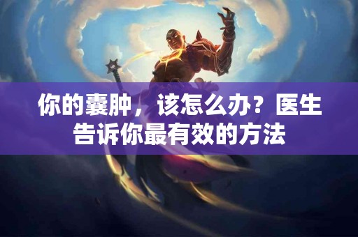 你的囊肿，该怎么办？医生告诉你最有效的方法