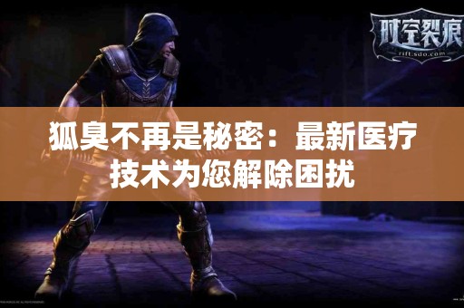 狐臭不再是秘密：最新医疗技术为您解除困扰