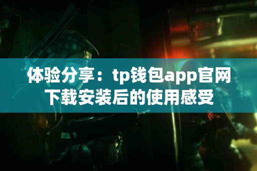 体验分享:tp钱包app官网下载安装后的使用感受 体验分享:tp钱包app官网下载安装后的使用感受