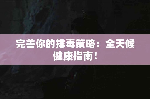 完善你的排毒策略：全天候健康指南！