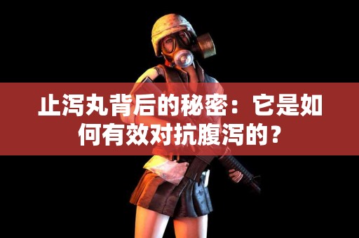 止泻丸背后的秘密：它是如何有效对抗腹泻的？