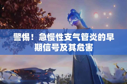 警惕！急慢性支气管炎的早期信号及其危害