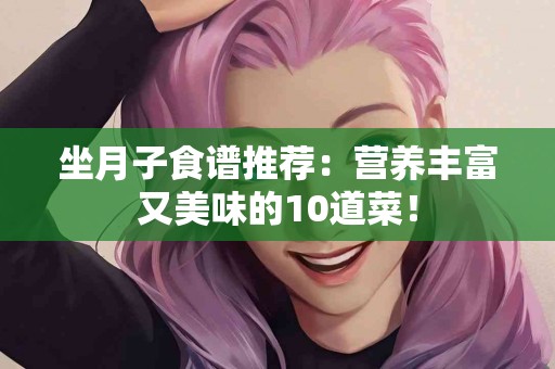 坐月子食谱推荐：营养丰富又美味的10道菜！