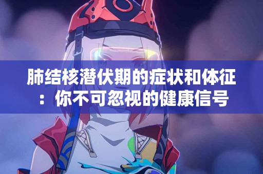 肺结核潜伏期的症状和体征：你不可忽视的健康信号