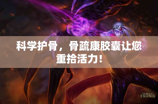 科学护骨,骨疏康胶囊让您重拾活力! 科学护骨,骨疏康胶囊让您重拾活力!