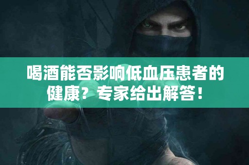 喝酒能否影响低血压患者的健康?专家给出解答! 喝酒能否影响低血压患者的健康?专家给出解答!