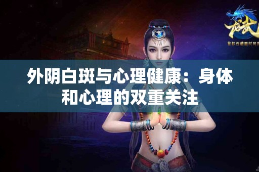 外阴白斑与心理健康:身体和心理的双重关注 外阴白斑与心理健康:身体和心理的双重关注