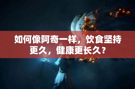 如何像阿奇一样，饮食坚持更久，健康更长久？