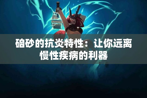 硇砂的抗炎特性:让你远离慢性疾病的利器 硇砂的抗炎特性:让你远离慢性疾病的利器