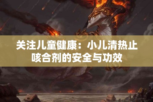 关注儿童健康：小儿清热止咳合剂的安全与功效