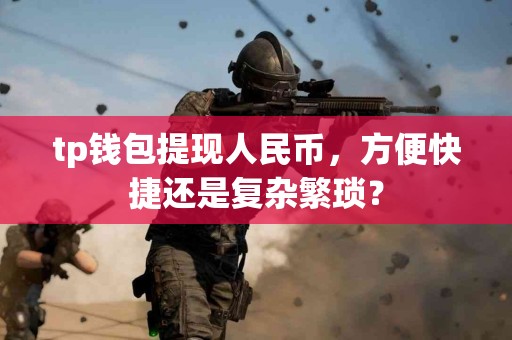 tp钱包提现人民币,方便快捷还是复杂繁琐? tp钱包提现人民币,方便快捷还是复杂繁琐?