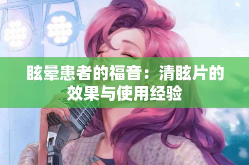 眩晕患者的福音：清眩片的效果与使用经验