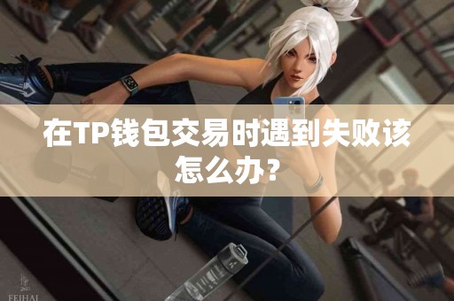 在TP钱包交易时遇到失败该怎么办？