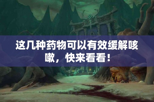 这几种药物可以有效缓解咳嗽，快来看看！