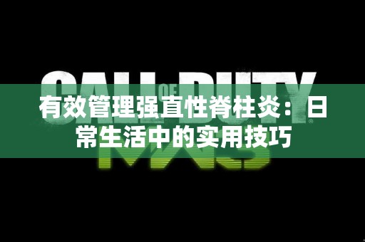 有效管理强直性脊柱炎:日常生活中的实用技巧 有效管理强直性脊柱炎:日常生活中的实用技巧