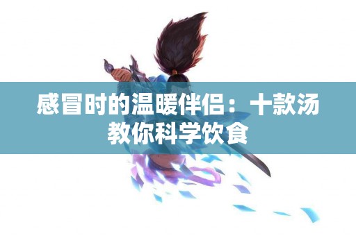 感冒时的温暖伴侣：十款汤教你科学饮食