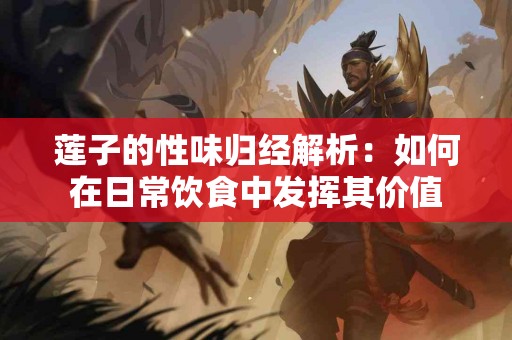 莲子的性味归经解析：如何在日常饮食中发挥其价值