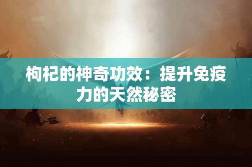 枸杞的神奇功效:提升免疫力的天然秘密 枸杞的神奇功效:提升免疫力的天然秘密