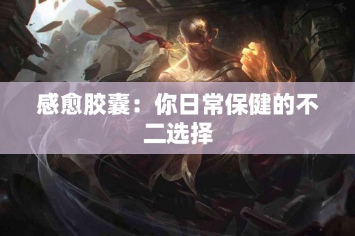 感愈胶囊：你日常保健的不二选择