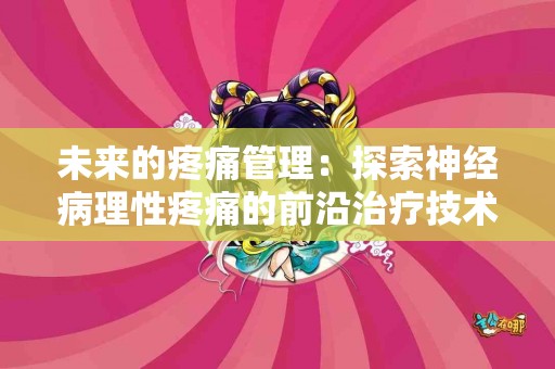 未来的疼痛管理：探索神经病理性疼痛的前沿治疗技术