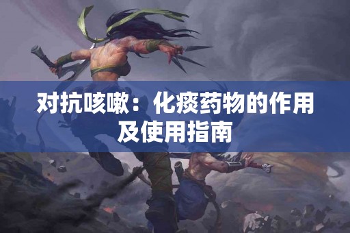 对抗咳嗽:化痰药物的作用及使用指南 对抗咳嗽:化痰药物的作用及使用指南