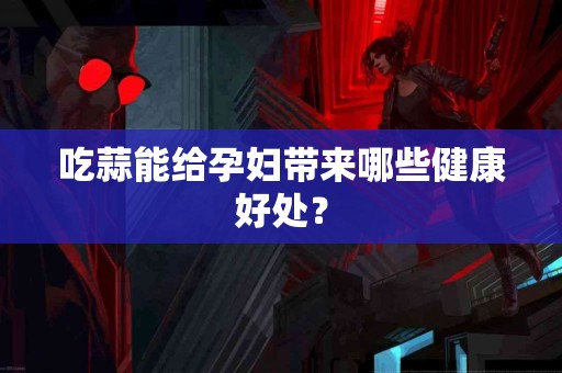 吃蒜能给孕妇带来哪些健康好处？