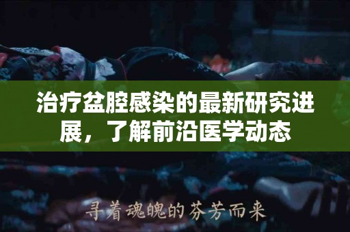 治疗盆腔感染的最新研究进展，了解前沿医学动态